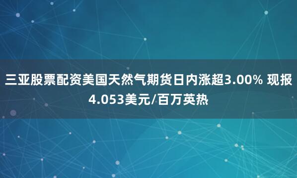 三亚股票配资美国天然气期货日内涨超3.00% 现报4.053美元/百万英热