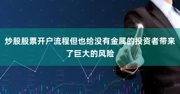 炒股股票开户流程但也给没有金属的投资者带来了巨大的风险