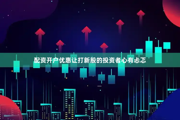 配资开户优惠让打新股的投资者心有忐忑