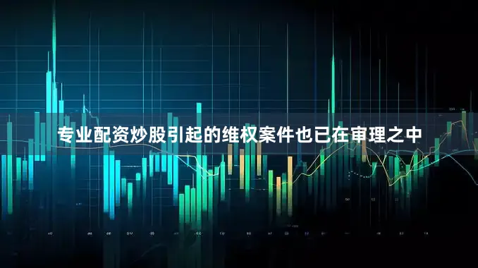 专业配资炒股引起的维权案件也已在审理之中
