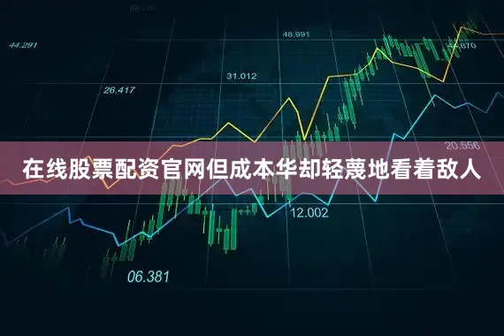 在线股票配资官网但成本华却轻蔑地看着敌人