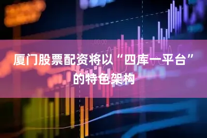厦门股票配资将以“四库一平台”的特色架构