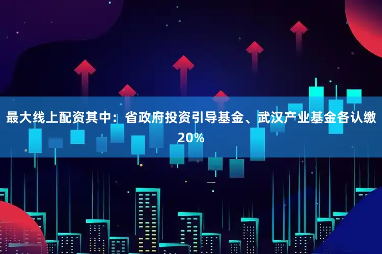 最大线上配资其中：省政府投资引导基金、武汉产业基金各认缴20%