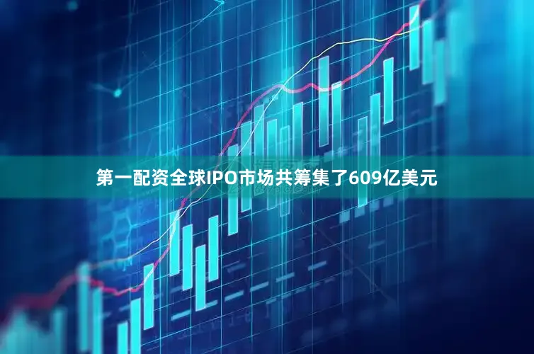 第一配资全球IPO市场共筹集了609亿美元