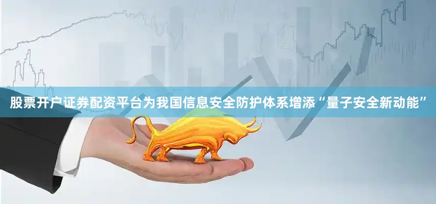 股票开户证券配资平台为我国信息安全防护体系增添“量子安全新动能”