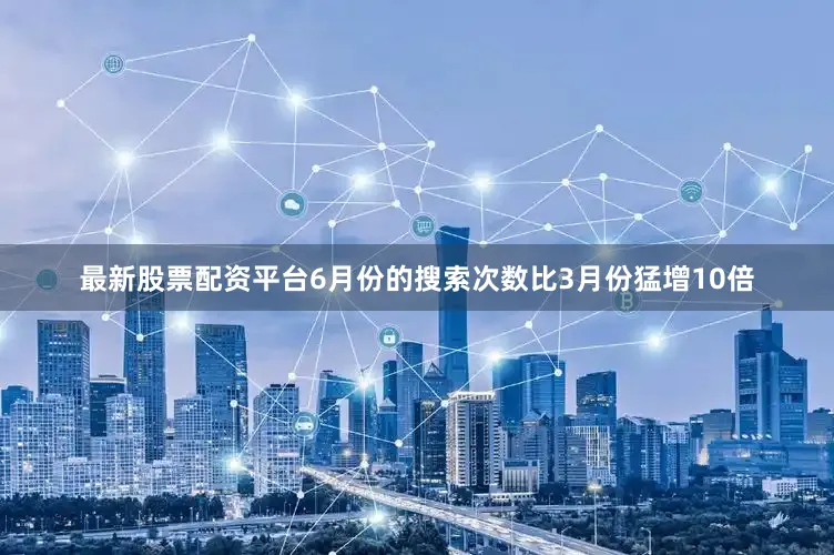 最新股票配资平台6月份的搜索次数比3月份猛增10倍