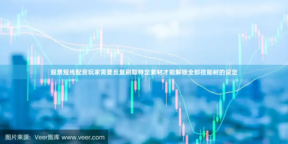 股票短线配资玩家需要反复刷取特定素材才能解锁全部技能树的设定
