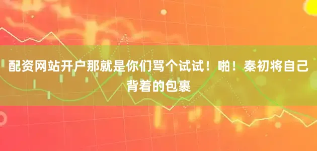 配资网站开户那就是你们骂个试试！啪！秦初将自己背着的包裹
