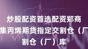 炒股配资首选配资郑商所征集丙烯期货指定交割仓（厂）库