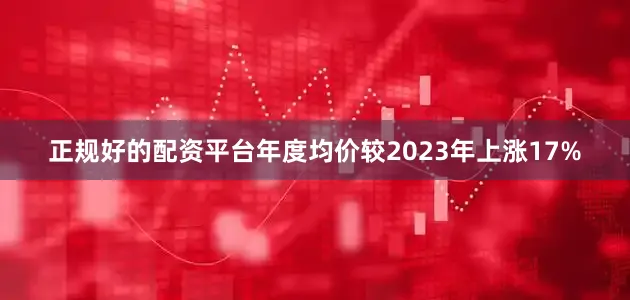正规好的配资平台年度均价较2023年上涨17%