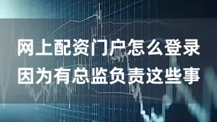 网上配资门户怎么登录因为有总监负责这些事