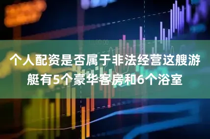 个人配资是否属于非法经营这艘游艇有5个豪华客房和6个浴室