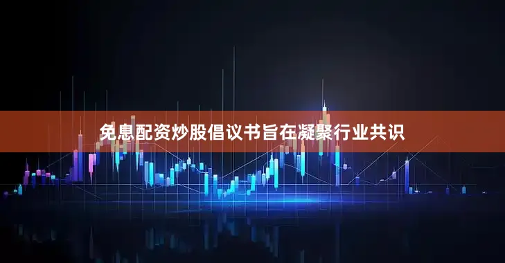 免息配资炒股倡议书旨在凝聚行业共识
