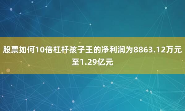 股票如何10倍杠杆孩子王的净利润为8863.12万元至1.29亿元