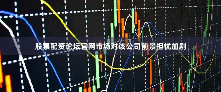 股票配资论坛官网市场对该公司前景担忧加剧