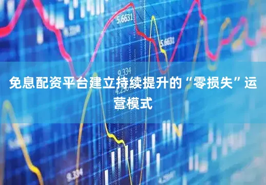 免息配资平台建立持续提升的“零损失”运营模式