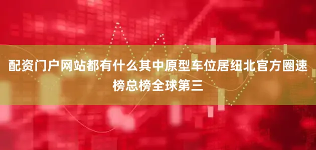 配资门户网站都有什么其中原型车位居纽北官方圈速榜总榜全球第三