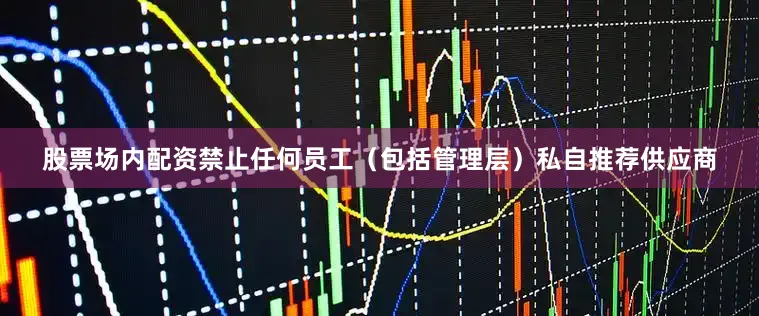 股票场内配资禁止任何员工（包括管理层）私自推荐供应商