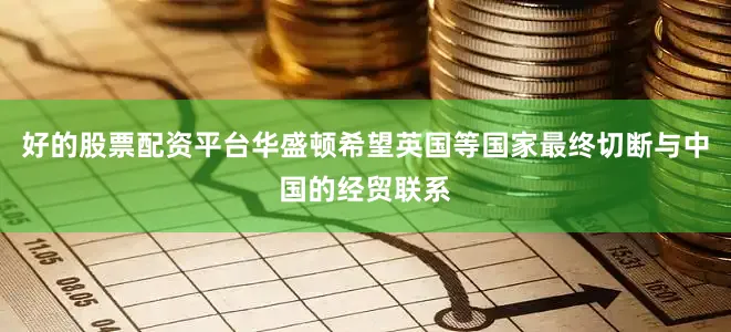 好的股票配资平台华盛顿希望英国等国家最终切断与中国的经贸联系
