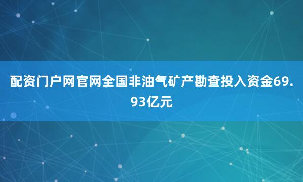 配资门户网官网全国非油气矿产勘查投入资金69.93亿元