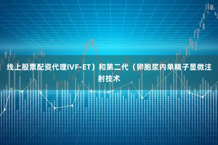 线上股票配资代理IVF-ET）和第二代（卵胞浆内单精子显微注射技术