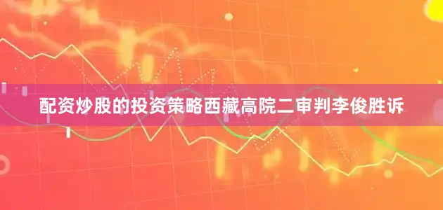 配资炒股的投资策略西藏高院二审判李俊胜诉