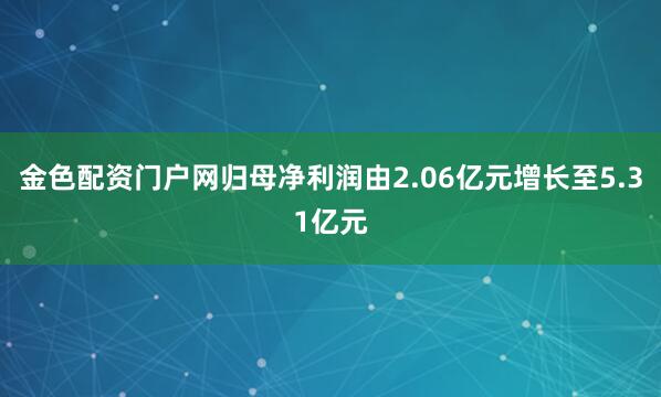 金色配资门户网归母净利润由2.06亿元增长至5.31亿元