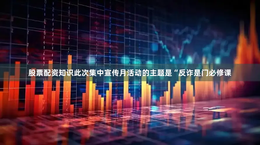 股票配资知识此次集中宣传月活动的主题是“反诈是门必修课