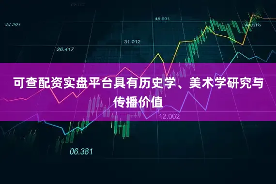 可查配资实盘平台具有历史学、美术学研究与传播价值