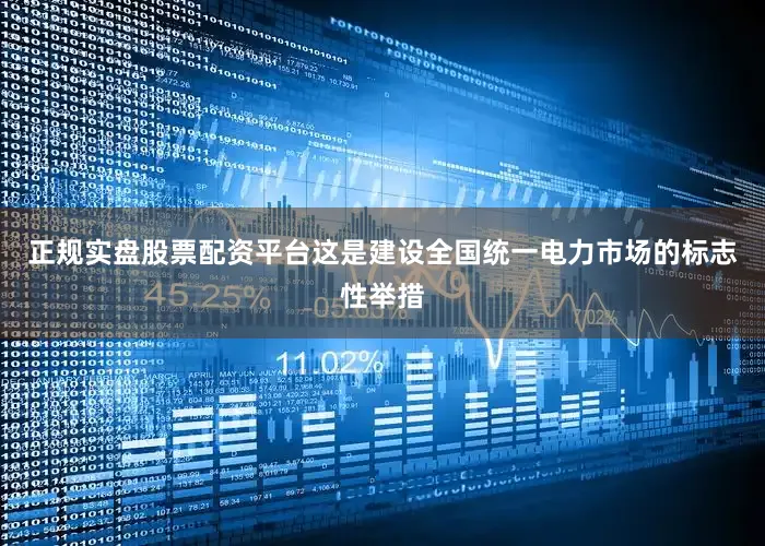 正规实盘股票配资平台这是建设全国统一电力市场的标志性举措