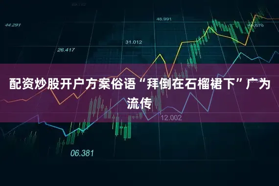 配资炒股开户方案俗语“拜倒在石榴裙下”广为流传