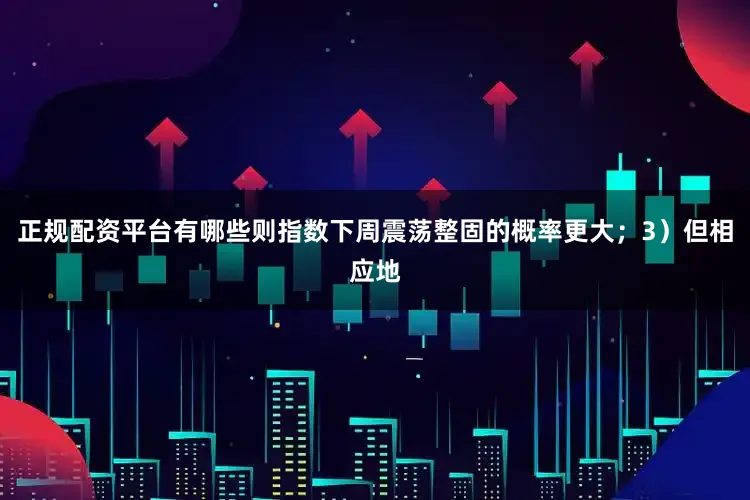 正规配资平台有哪些则指数下周震荡整固的概率更大；　　3）但相应地