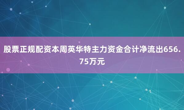 股票正规配资本周英华特主力资金合计净流出656.75万元