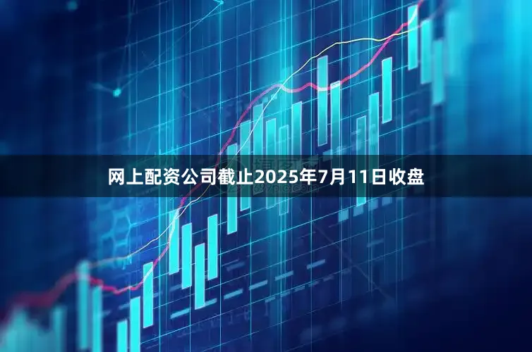 网上配资公司截止2025年7月11日收盘