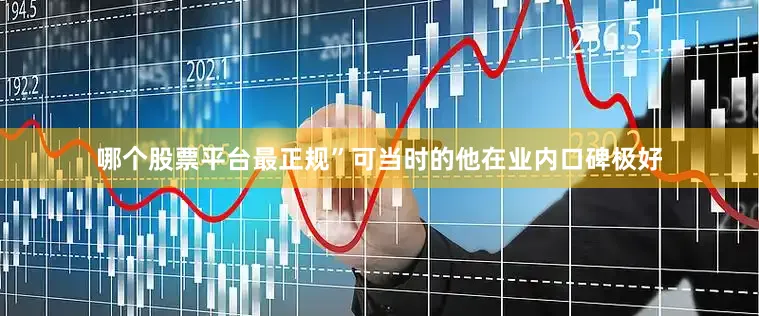 哪个股票平台最正规”可当时的他在业内口碑极好
