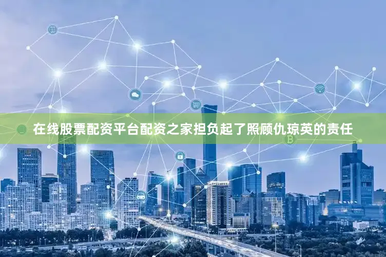 在线股票配资平台配资之家担负起了照顾仇琼英的责任