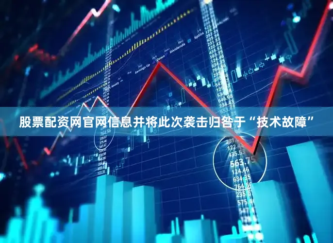 股票配资网官网信息并将此次袭击归咎于“技术故障”