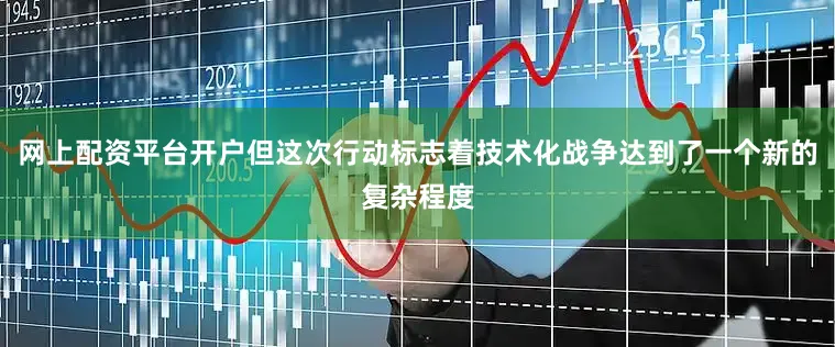 网上配资平台开户但这次行动标志着技术化战争达到了一个新的复杂程度