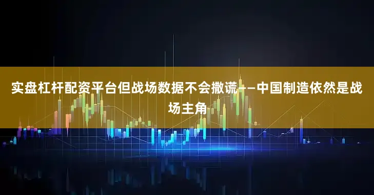 实盘杠杆配资平台但战场数据不会撒谎——中国制造依然是战场主角