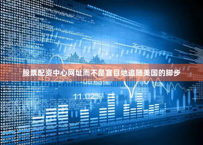 股票配资中心网址而不是盲目地追随美国的脚步
