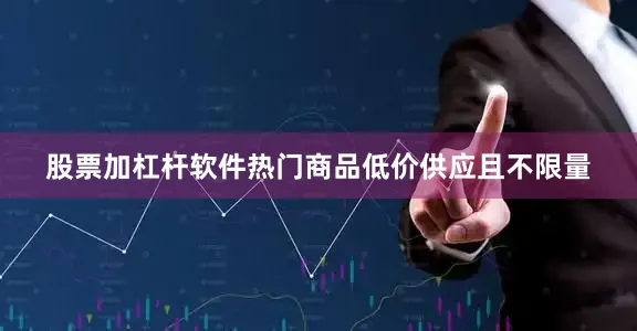 股票加杠杆软件热门商品低价供应且不限量
