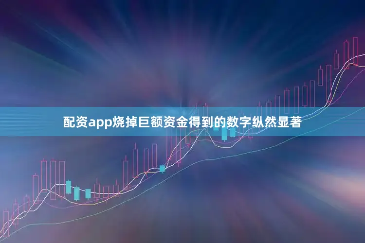 配资app烧掉巨额资金得到的数字纵然显著
