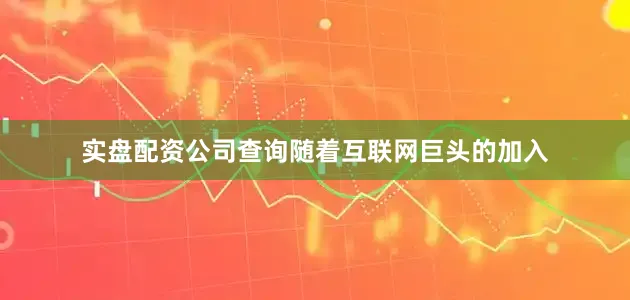 实盘配资公司查询随着互联网巨头的加入