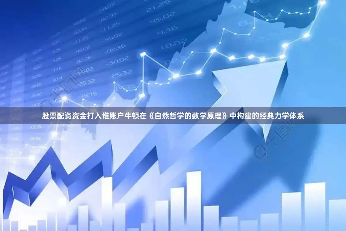 股票配资资金打入谁账户牛顿在《自然哲学的数学原理》中构建的经典力学体系