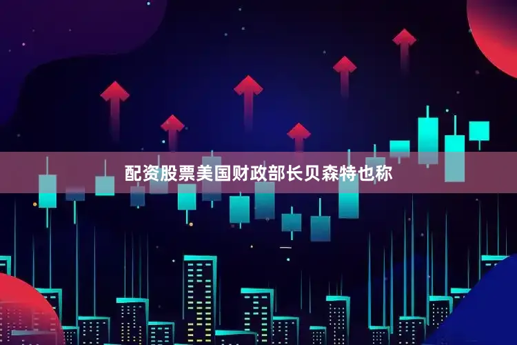 配资股票美国财政部长贝森特也称