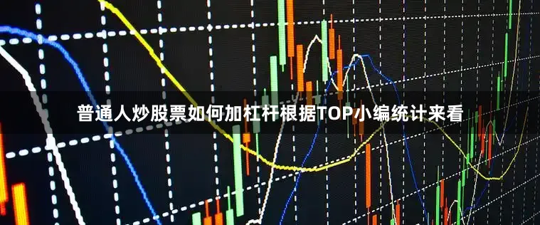 普通人炒股票如何加杠杆根据TOP小编统计来看