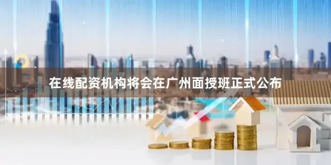 在线配资机构将会在广州面授班正式公布
