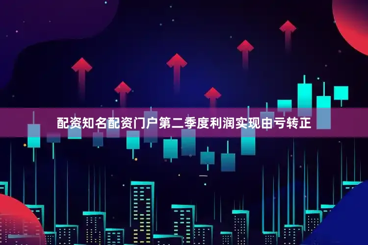 配资知名配资门户第二季度利润实现由亏转正