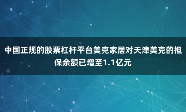 中国正规的股票杠杆平台美克家居对天津美克的担保余额已增至1.1亿元
