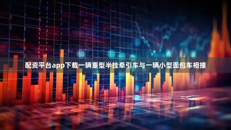 配资平台app下载一辆重型半挂牵引车与一辆小型面包车相撞